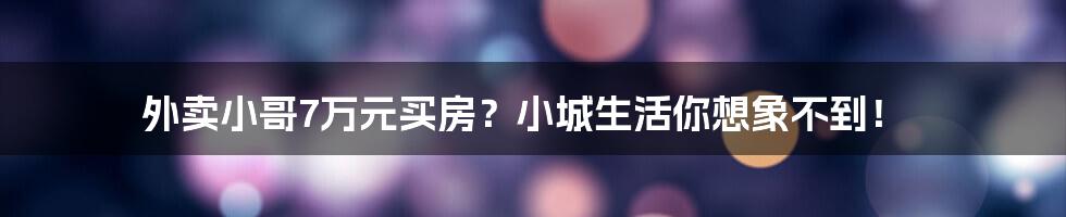 外卖小哥7万元买房？小城生活你想象不到！