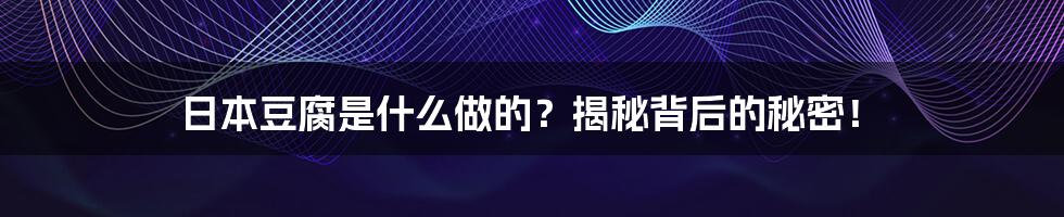 日本豆腐是什么做的？揭秘背后的秘密！