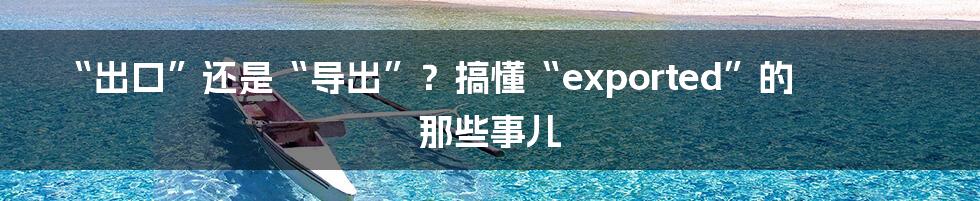 “出口”还是“导出”？搞懂“exported”的那些事儿