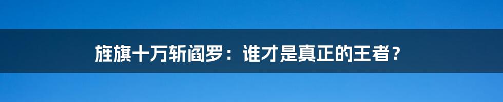 旌旗十万斩阎罗：谁才是真正的王者？