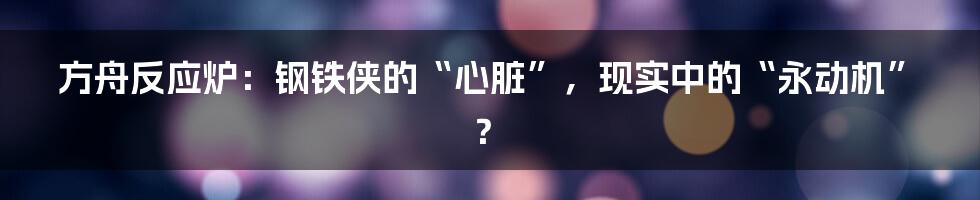 方舟反应炉：钢铁侠的“心脏”，现实中的“永动机”？