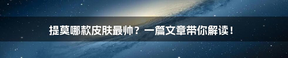 提莫哪款皮肤最帅？一篇文章带你解读！