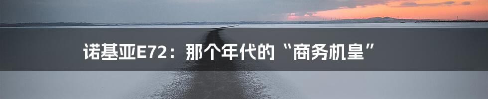 诺基亚E72：那个年代的“商务机皇”