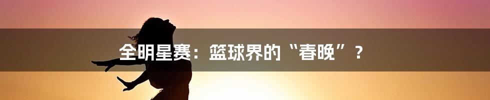 全明星赛：篮球界的“春晚”？