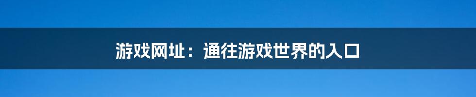 游戏网址：通往游戏世界的入口