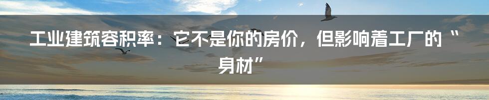 工业建筑容积率：它不是你的房价，但影响着工厂的“身材”