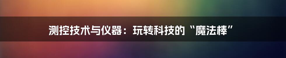 测控技术与仪器：玩转科技的“魔法棒”