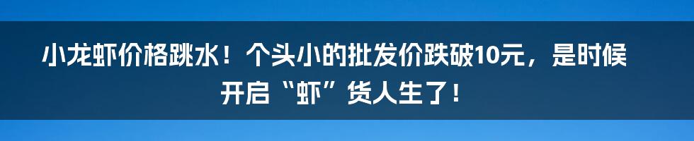 小龙虾价格跳水！个头小的批发价跌破10元，是时候开启“虾”货人生了！