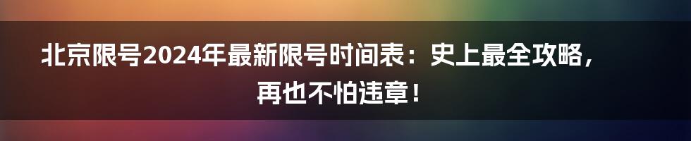 北京限号2024年最新限号时间表：史上最全攻略，再也不怕违章！