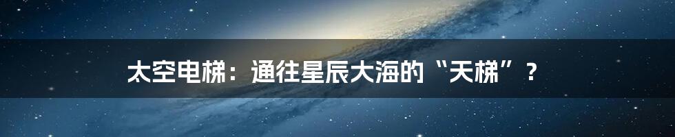 太空电梯：通往星辰大海的“天梯”？