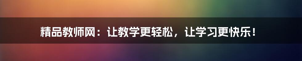 精品教师网：让教学更轻松，让学习更快乐！