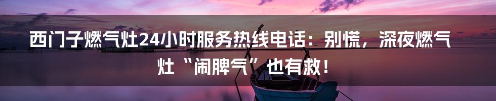 西门子燃气灶24小时服务热线电话：别慌，深夜燃气灶“闹脾气”也有救！