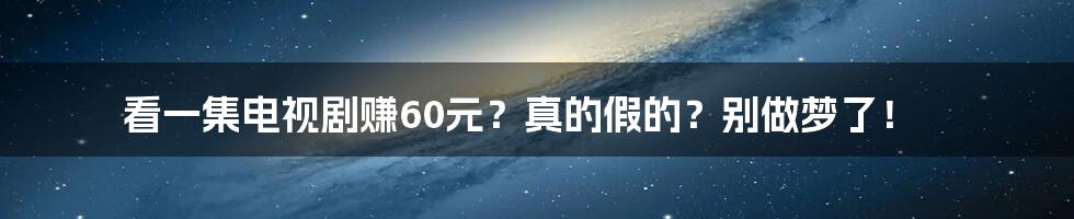 看一集电视剧赚60元？真的假的？别做梦了！