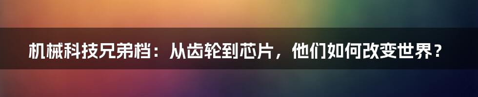 机械科技兄弟档：从齿轮到芯片，他们如何改变世界？