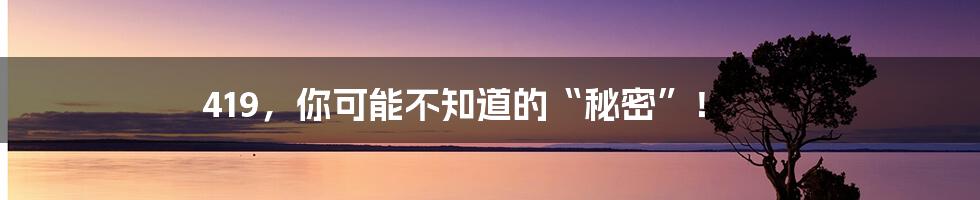 419，你可能不知道的“秘密”！