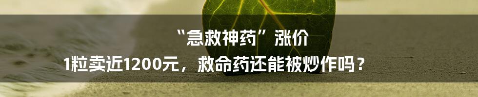 “急救神药”涨价 1粒卖近1200元，救命药还能被炒作吗？