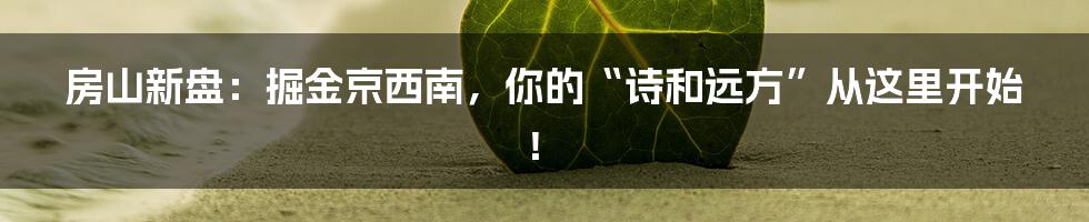 房山新盘：掘金京西南，你的“诗和远方”从这里开始！