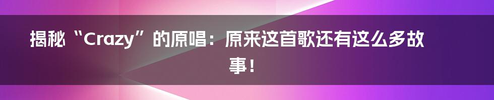 揭秘“Crazy”的原唱：原来这首歌还有这么多故事！