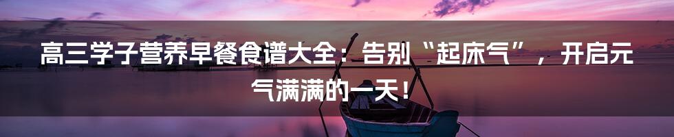 高三学子营养早餐食谱大全：告别“起床气”，开启元气满满的一天！