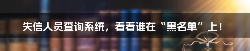 失信人员查询系统，看看谁在“黑名单”上！