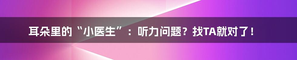 耳朵里的“小医生”：听力问题？找TA就对了！