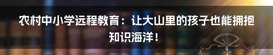 农村中小学远程教育：让大山里的孩子也能拥抱知识海洋！