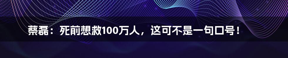 蔡磊：死前想救100万人，这可不是一句口号！