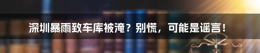 深圳暴雨致车库被淹？别慌，可能是谣言！