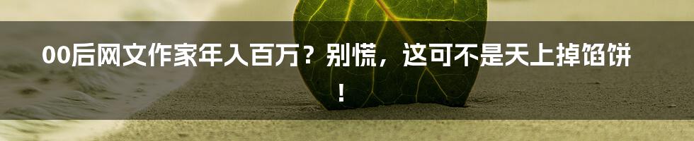 00后网文作家年入百万？别慌，这可不是天上掉馅饼！