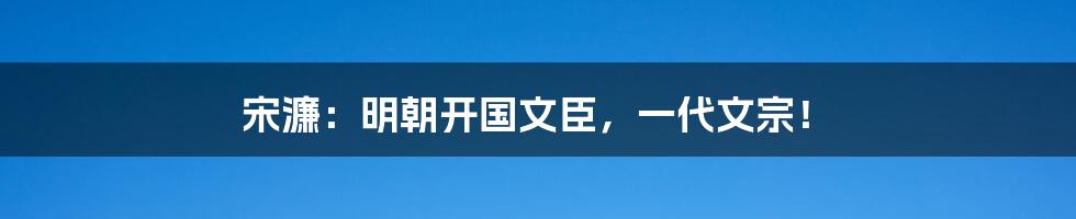 宋濂：明朝开国文臣，一代文宗！