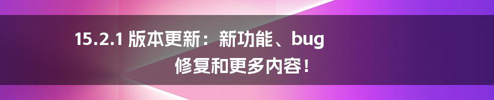 15.2.1 版本更新：新功能、bug 修复和更多内容！