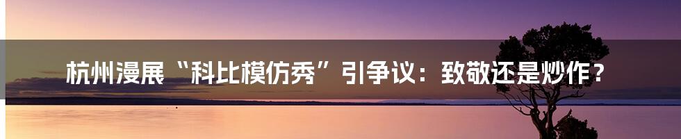 杭州漫展“科比模仿秀”引争议：致敬还是炒作？