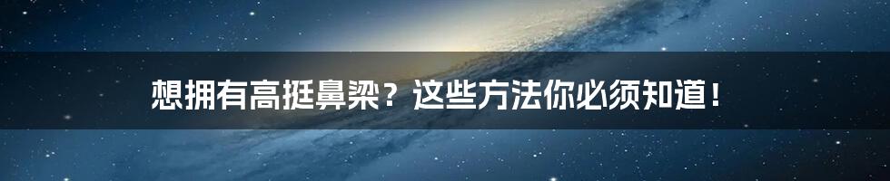 想拥有高挺鼻梁？这些方法你必须知道！