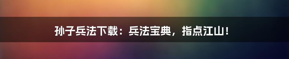 孙子兵法下载：兵法宝典，指点江山！