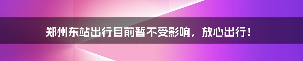 郑州东站出行目前暂不受影响，放心出行！