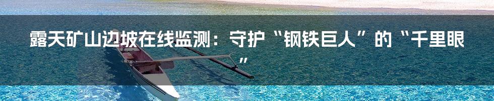 露天矿山边坡在线监测：守护“钢铁巨人”的“千里眼”