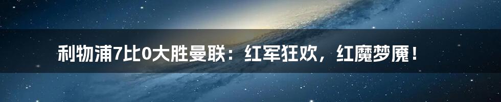 利物浦7比0大胜曼联：红军狂欢，红魔梦魇！