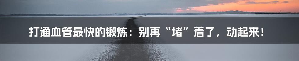 打通血管最快的锻炼：别再“堵”着了，动起来！