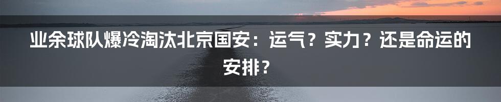 业余球队爆冷淘汰北京国安：运气？实力？还是命运的安排？