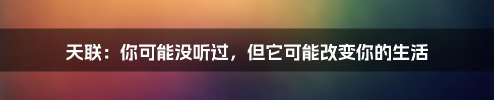 天联：你可能没听过，但它可能改变你的生活