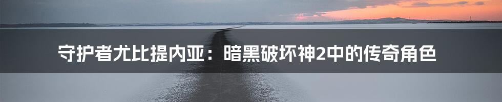 守护者尤比提内亚：暗黑破坏神2中的传奇角色