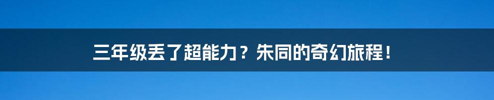 三年级丢了超能力？朱同的奇幻旅程！