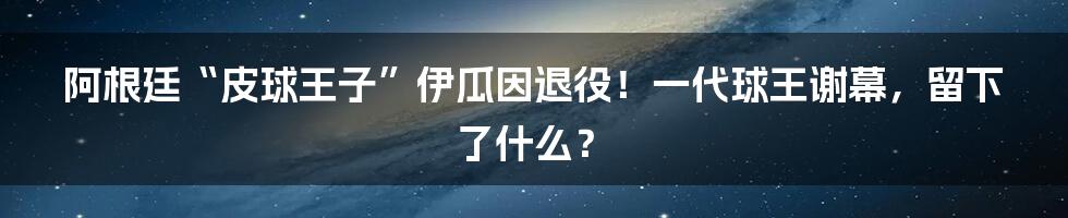 阿根廷“皮球王子”伊瓜因退役！一代球王谢幕，留下了什么？