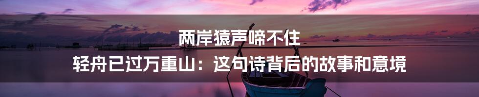 两岸猿声啼不住 轻舟已过万重山：这句诗背后的故事和意境