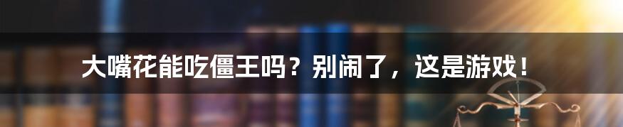 大嘴花能吃僵王吗？别闹了，这是游戏！