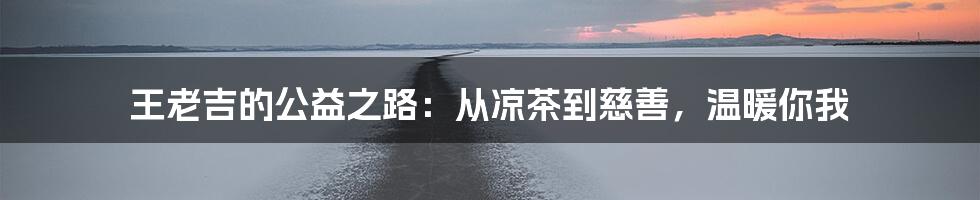 王老吉的公益之路：从凉茶到慈善，温暖你我