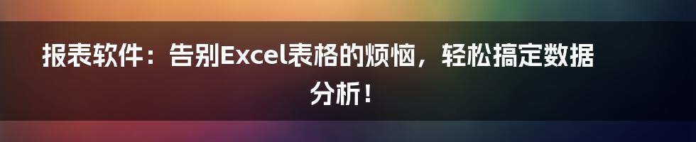 报表软件：告别Excel表格的烦恼，轻松搞定数据分析！