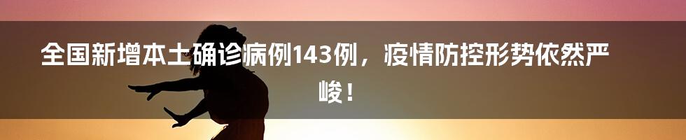 全国新增本土确诊病例143例，疫情防控形势依然严峻！