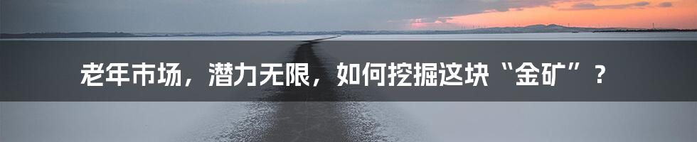 老年市场，潜力无限，如何挖掘这块“金矿”？