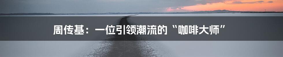 周传基：一位引领潮流的“咖啡大师”